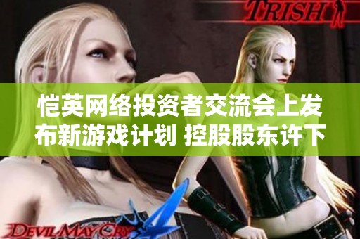 恺英网络投资者交流会上发布新游戏计划 控股股东许下五重承诺展现信心