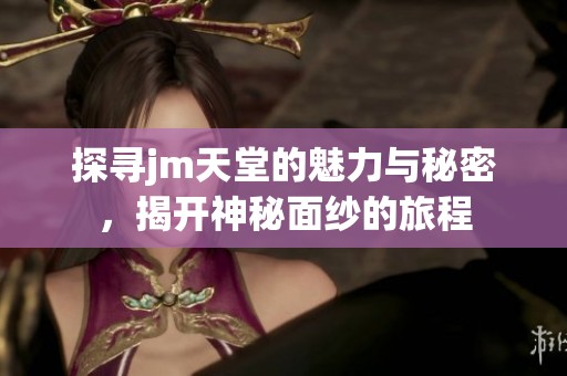 探寻jm天堂的魅力与秘密，揭开神秘面纱的旅程