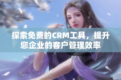 探索免费的CRM工具，提升您企业的客户管理效率