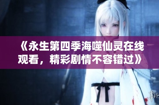 《永生第四季海噬仙灵在线观看，精彩剧情不容错过》