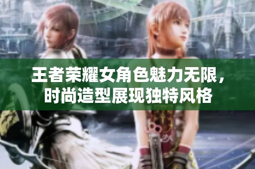 王者荣耀女角色魅力无限，时尚造型展现独特风格