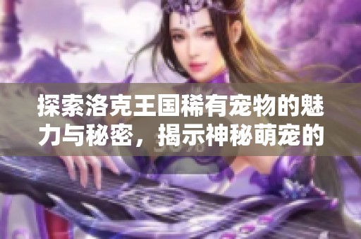 探索洛克王国稀有宠物的魅力与秘密，揭示神秘萌宠的独特特征与魅力