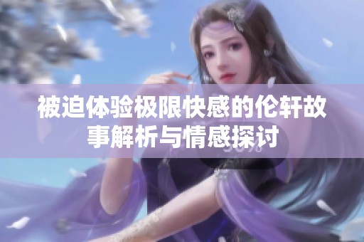 被迫体验极限快感的伦轩故事解析与情感探讨