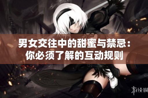 男女交往中的甜蜜与禁忌：你必须了解的互动规则