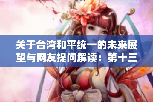 关于台湾和平统一的未来展望与网友提问解读：第十三期深入探讨何时实现统一