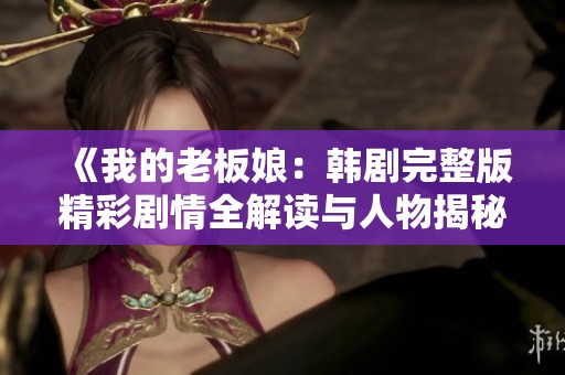 《我的老板娘：韩剧完整版精彩剧情全解读与人物揭秘》