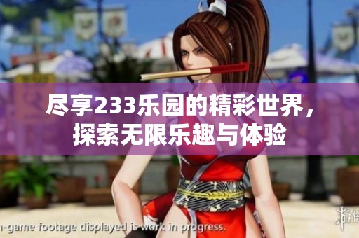 尽享233乐园的精彩世界，探索无限乐趣与体验