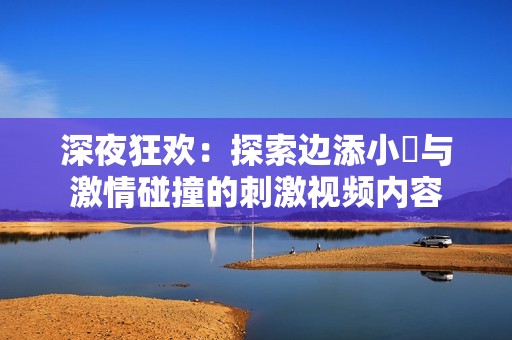 深夜狂欢：探索边添小泬与激情碰撞的刺激视频内容