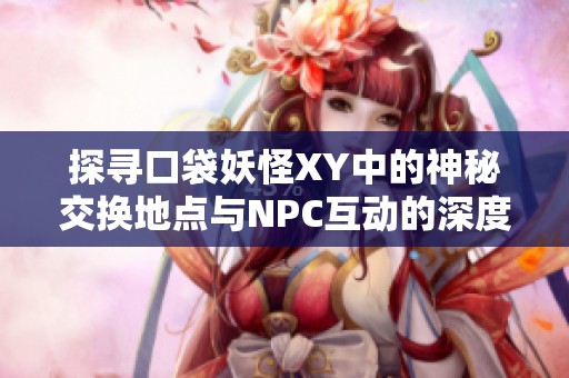 探寻口袋妖怪XY中的神秘交换地点与NPC互动的深度解析与全新体验