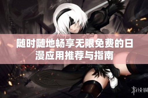 随时随地畅享无限免费的日漫应用推荐与指南
