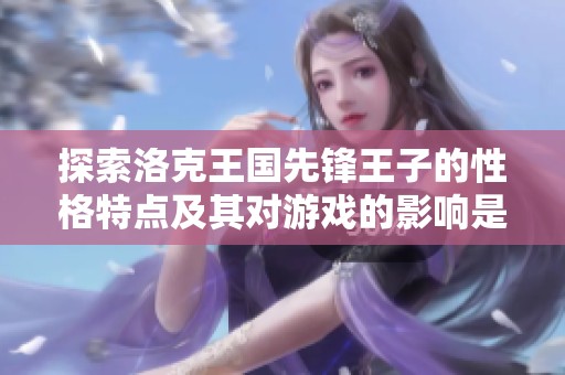 探索洛克王国先锋王子的性格特点及其对游戏的影响是什么样的