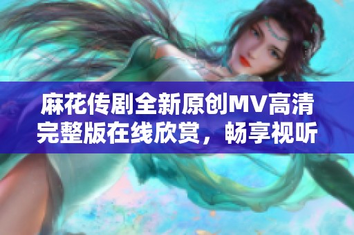 麻花传剧全新原创MV高清完整版在线欣赏，畅享视听盛宴
