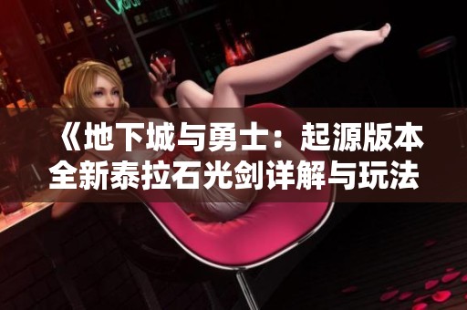 《地下城与勇士：起源版本全新泰拉石光剑详解与玩法攻略解析》