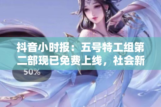 抖音小时报：五号特工组第二部现已免费上线，社会新闻引发热议
