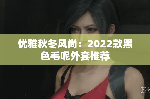 优雅秋冬风尚：2022款黑色毛呢外套推荐