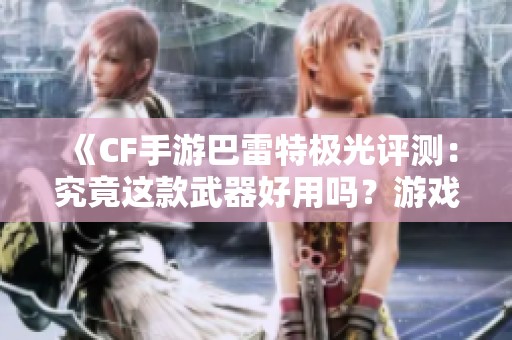 《CF手游巴雷特极光评测：究竟这款武器好用吗？游戏宝典为你揭秘》