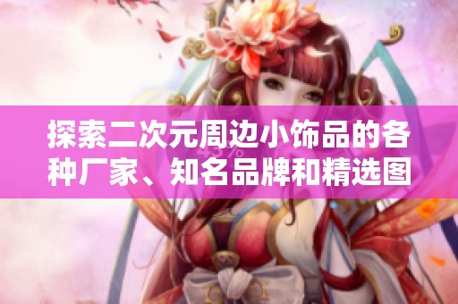 探索二次元周边小饰品的各种厂家、知名品牌和精选图片，尽享二次元乐趣与创意设计