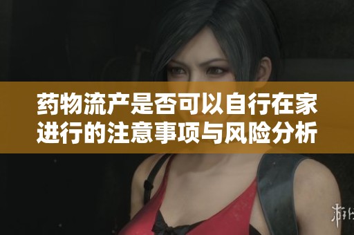 药物流产是否可以自行在家进行的注意事项与风险分析