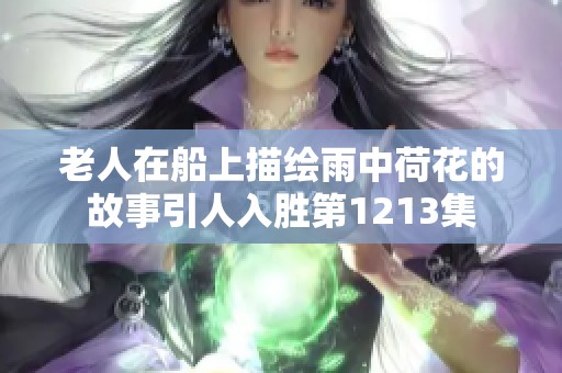 老人在船上描绘雨中荷花的故事引人入胜第1213集