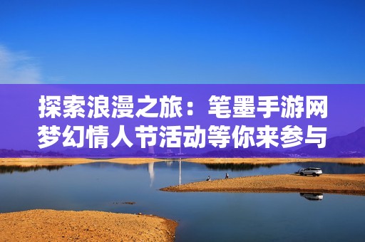 探索浪漫之旅：笔墨手游网梦幻情人节活动等你来参与，共赴甜蜜盛宴