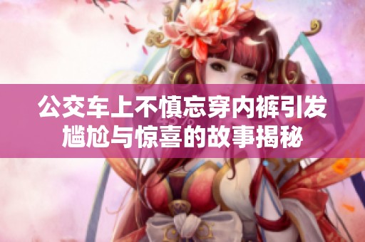 公交车上不慎忘穿内裤引发尴尬与惊喜的故事揭秘