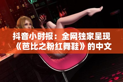 抖音小时报：全网独家呈现《芭比之粉红舞鞋》的中文版全集，VIP会员畅享精彩内容！