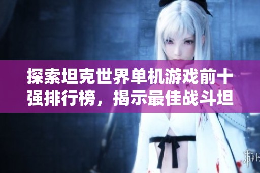 探索坦克世界单机游戏前十强排行榜，揭示最佳战斗坦克选择与玩家推荐