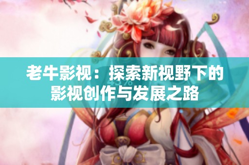 老牛影视：探索新视野下的影视创作与发展之路