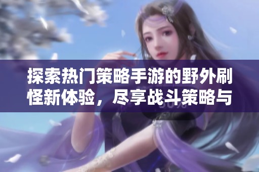 探索热门策略手游的野外刷怪新体验，尽享战斗策略与资源获取的乐趣
