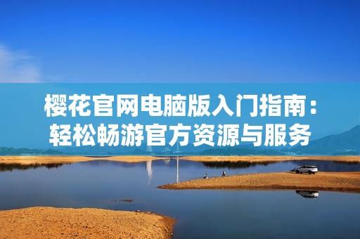 樱花官网电脑版入门指南：轻松畅游官方资源与服务