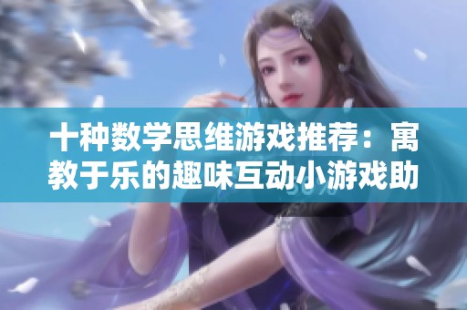十种数学思维游戏推荐：寓教于乐的趣味互动小游戏助你提升计算能力