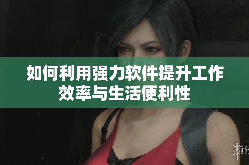 如何利用强力软件提升工作效率与生活便利性
