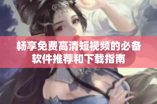 畅享免费高清短视频的必备软件推荐和下载指南