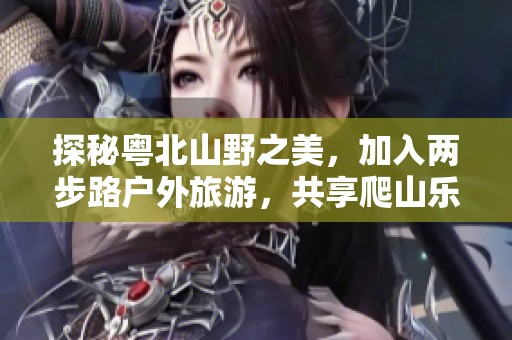 探秘粤北山野之美，加入两步路户外旅游，共享爬山乐趣与自然风光