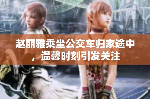 赵丽雅乘坐公交车归家途中，温馨时刻引发关注