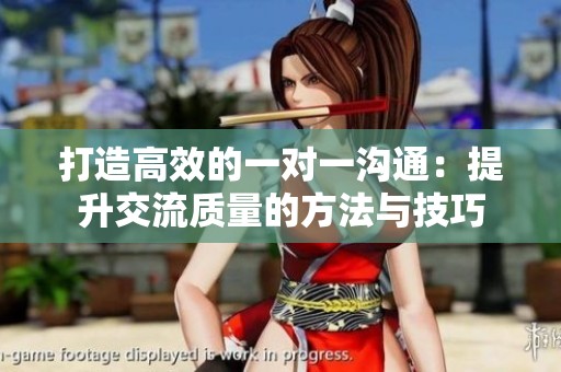 打造高效的一对一沟通：提升交流质量的方法与技巧