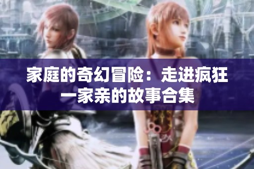 家庭的奇幻冒险：走进疯狂一家亲的故事合集