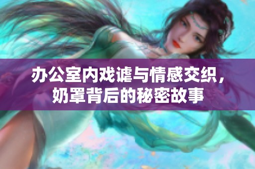 办公室内戏谑与情感交织，奶罩背后的秘密故事