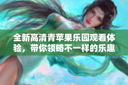 全新高清青苹果乐园观看体验，带你领略不一样的乐趣