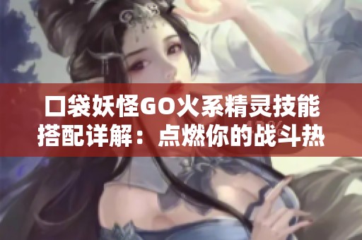 口袋妖怪GO火系精灵技能搭配详解：点燃你的战斗热情！