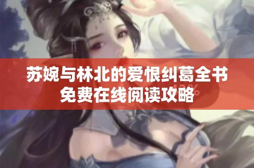 苏婉与林北的爱恨纠葛全书免费在线阅读攻略