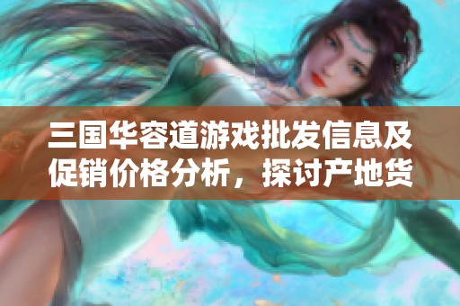 三国华容道游戏批发信息及促销价格分析，探讨产地货源与市场需求情况