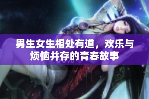 男生女生相处有道，欢乐与烦恼并存的青春故事