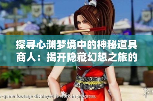 探寻心渊梦境中的神秘道具商人：揭开隐藏幻想之旅的宝藏秘密