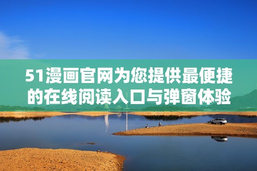 51漫画官网为您提供最便捷的在线阅读入口与弹窗体验