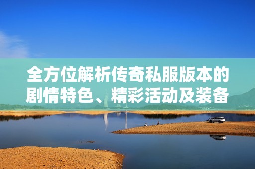全方位解析传奇私服版本的剧情特色、精彩活动及装备系统详解