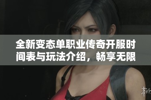 全新变态单职业传奇开服时间表与玩法介绍，畅享无限乐趣与挑战体验