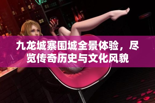 九龙城寨围城全景体验，尽览传奇历史与文化风貌