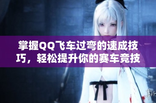 掌握QQ飞车过弯的速成技巧，轻松提升你的赛车竞技水平与游戏体验