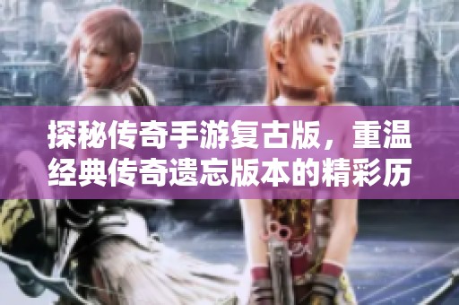 探秘传奇手游复古版，重温经典传奇遗忘版本的精彩历程与游戏魅力